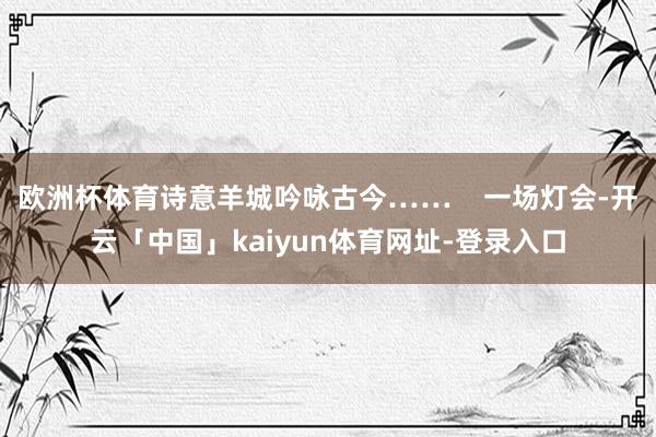 欧洲杯体育诗意羊城吟咏古今……    一场灯会-开云「中国」kaiyun体育网址-登录入口
