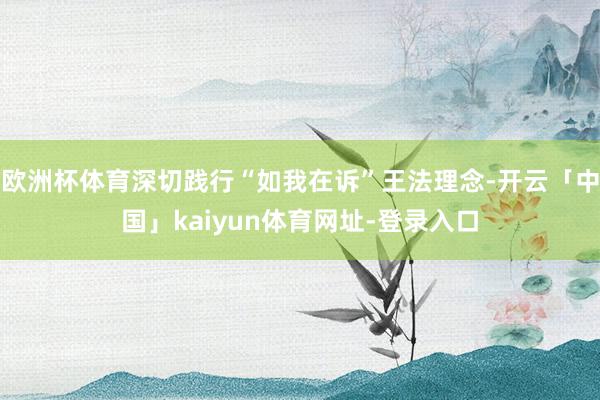 欧洲杯体育深切践行“如我在诉”王法理念-开云「中国」kaiyun体育网址-登录入口