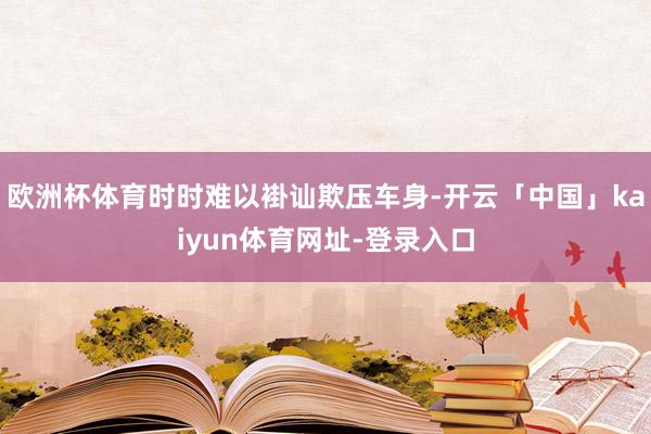 欧洲杯体育时时难以褂讪欺压车身-开云「中国」kaiyun体育网址-登录入口