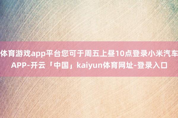 体育游戏app平台您可于周五上昼10点登录小米汽车APP-开云「中国」kaiyun体育网址-登录入口