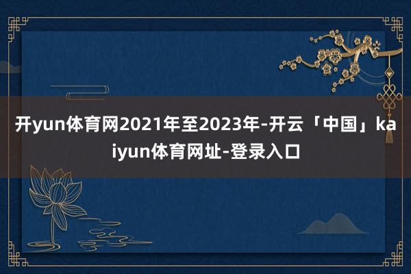 开yun体育网2021年至2023年-开云「中国」kaiyun体育网址-登录入口