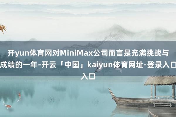 开yun体育网对MiniMax公司而言是充满挑战与成绩的一年-开云「中国」kaiyun体育网址-登录入口