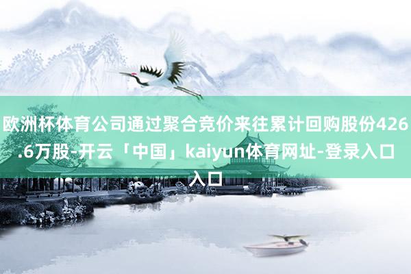 欧洲杯体育公司通过聚合竞价来往累计回购股份426.6万股-开云「中国」kaiyun体育网址-登录入口