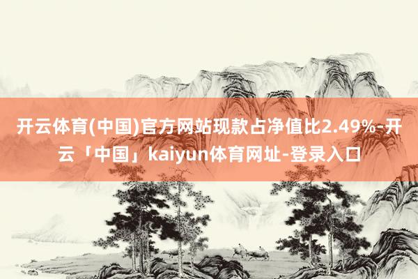 开云体育(中国)官方网站现款占净值比2.49%-开云「中国」kaiyun体育网址-登录入口