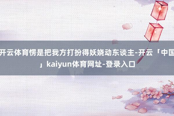 开云体育愣是把我方打扮得妖娆动东谈主-开云「中国」kaiyun体育网址-登录入口