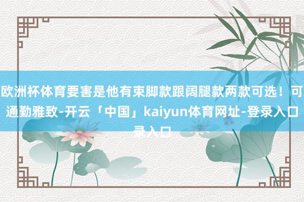 欧洲杯体育要害是他有束脚款跟阔腿款两款可选！可通勤雅致-开云「中国」kaiyun体育网址-登录入口