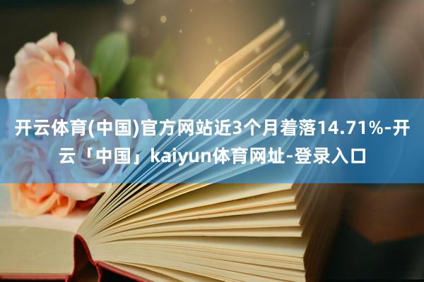 开云体育(中国)官方网站近3个月着落14.71%-开云「中国」kaiyun体育网址-登录入口