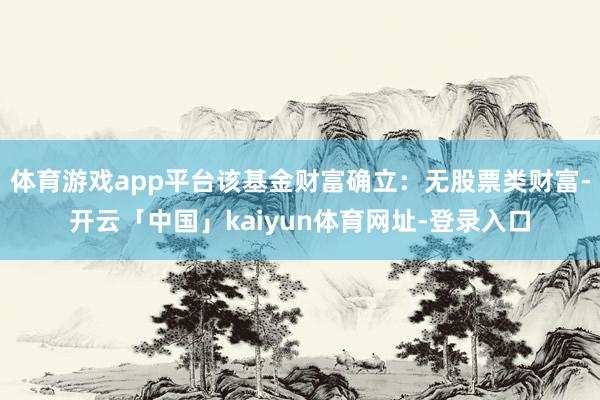 体育游戏app平台该基金财富确立：无股票类财富-开云「中国」kaiyun体育网址-登录入口