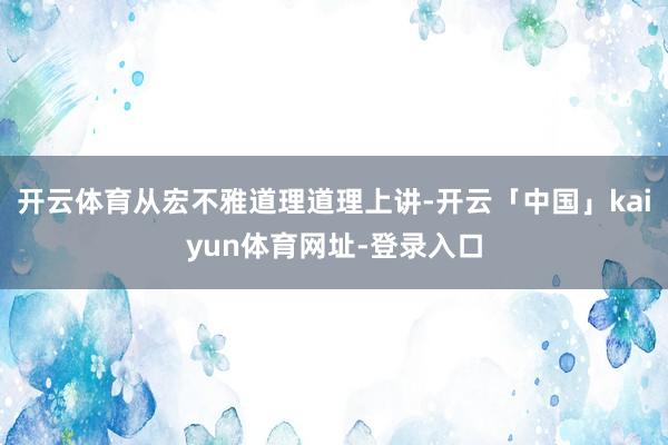 开云体育从宏不雅道理道理上讲-开云「中国」kaiyun体育网址-登录入口