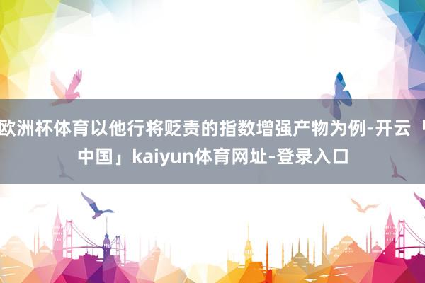 欧洲杯体育以他行将贬责的指数增强产物为例-开云「中国」kaiyun体育网址-登录入口