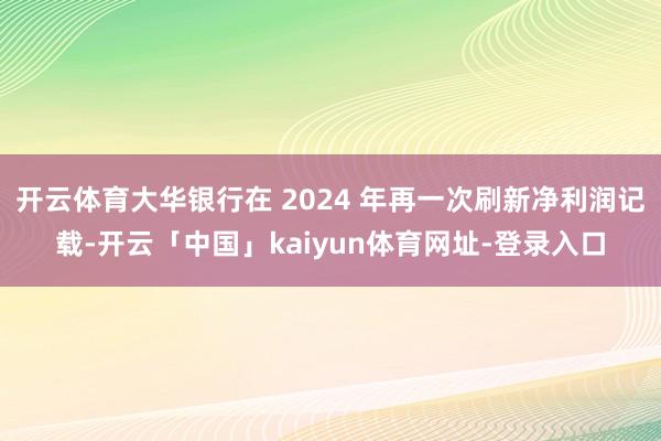 开云体育大华银行在 2024 年再一次刷新净利润记载-开云「中国」kaiyun体育网址-登录入口