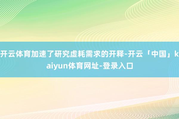 开云体育加速了研究虚耗需求的开释-开云「中国」kaiyun体育网址-登录入口