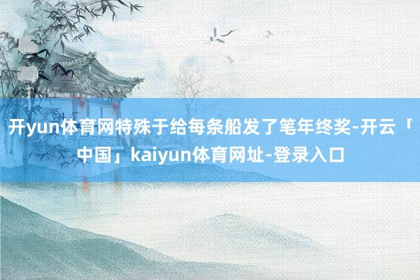 开yun体育网特殊于给每条船发了笔年终奖-开云「中国」kaiyun体育网址-登录入口