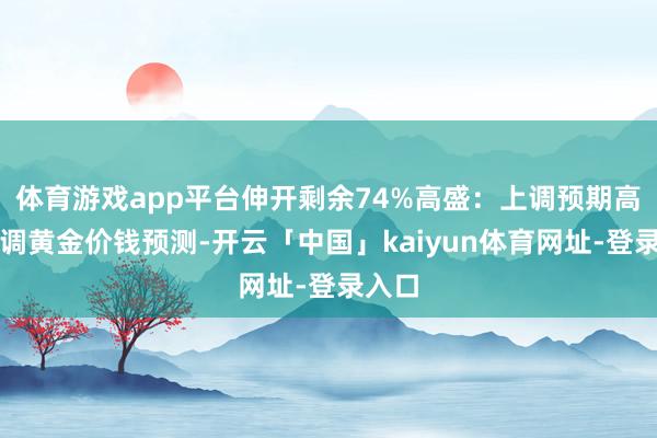 体育游戏app平台伸开剩余74%高盛：上调预期高盛上调黄金价钱预测-开云「中国」kaiyun体育网址-登录入口