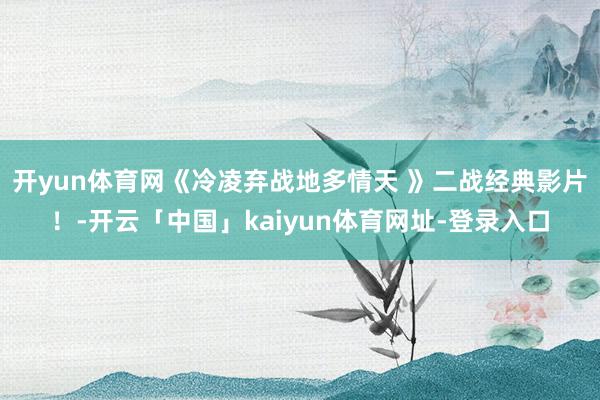 开yun体育网《冷凌弃战地多情天 》二战经典影片！-开云「中国」kaiyun体育网址-登录入口