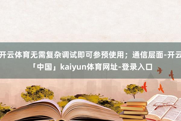 开云体育无需复杂调试即可参预使用；通信层面-开云「中国」kaiyun体育网址-登录入口