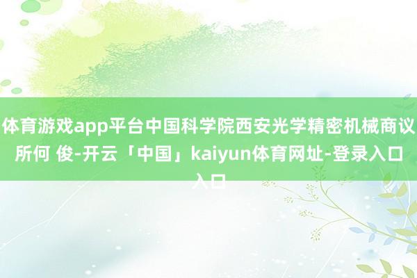 体育游戏app平台中国科学院西安光学精密机械商议所何 俊-开云「中国」kaiyun体育网址-登录入口