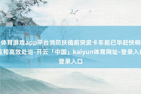 体育游戏app平台消防扶植前突皮卡车能已毕赶快响应和高效处治-开云「中国」kaiyun体育网址-登录入口