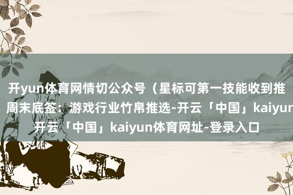 开yun体育网情切公众号（星标可第一技能收到推送和好意思满封面）周末底签：游戏行业竹帛推选-开云「中国」kaiyun体育网址-登录入口