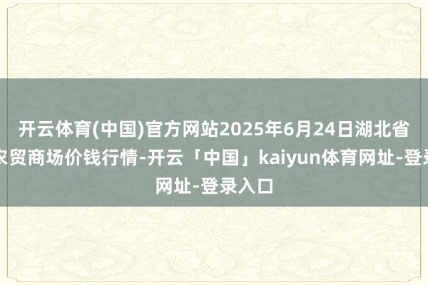 开云体育(中国)官方网站2025年6月24日湖北省洪湖农贸商场价钱行情-开云「中国」kaiyun体育网址-登录入口