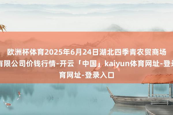 欧洲杯体育2025年6月24日湖北四季青农贸商场处置有限公司价钱行情-开云「中国」kaiyun体育网址-登录入口