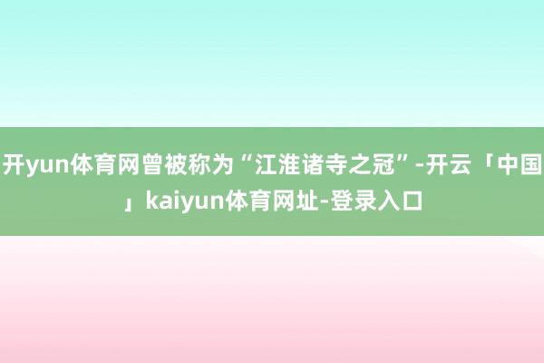 开yun体育网曾被称为“江淮诸寺之冠”-开云「中国」kaiyun体育网址-登录入口
