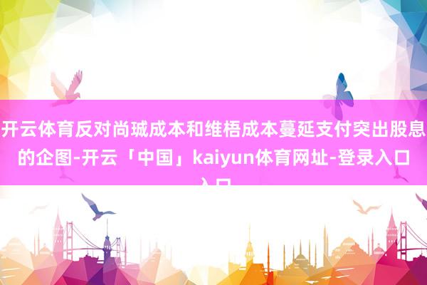 开云体育反对尚珹成本和维梧成本蔓延支付突出股息的企图-开云「中国」kaiyun体育网址-登录入口