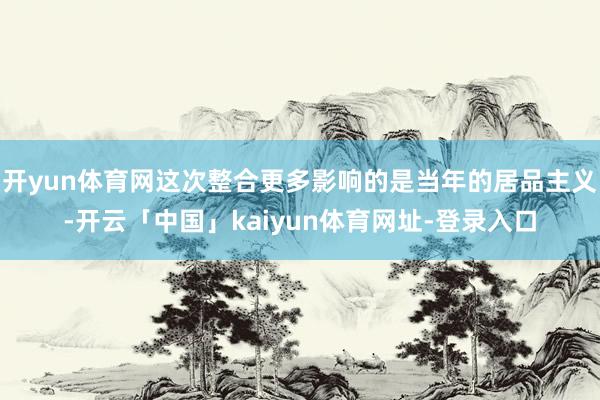 开yun体育网这次整合更多影响的是当年的居品主义-开云「中国」kaiyun体育网址-登录入口
