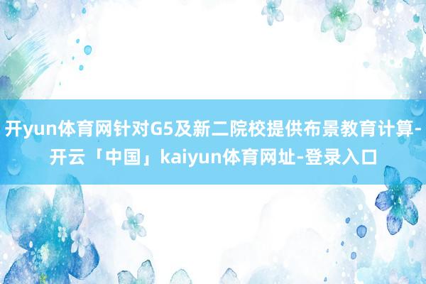 开yun体育网针对G5及新二院校提供布景教育计算-开云「中国」kaiyun体育网址-登录入口