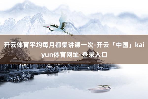 开云体育平均每月都集讲课一次-开云「中国」kaiyun体育网址-登录入口