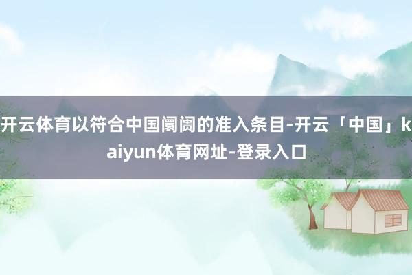 开云体育以符合中国阛阓的准入条目-开云「中国」kaiyun体育网址-登录入口