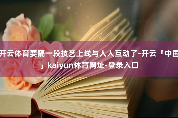 开云体育要隔一段技艺上线与人人互动了-开云「中国」kaiyun体育网址-登录入口