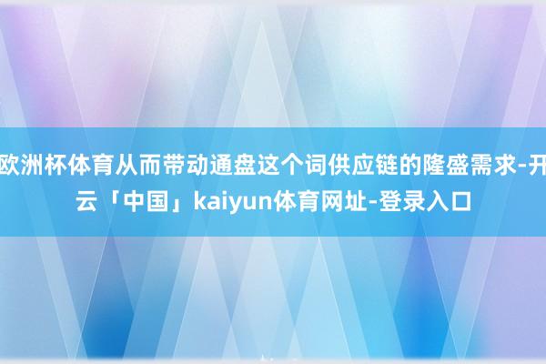 欧洲杯体育从而带动通盘这个词供应链的隆盛需求-开云「中国」kaiyun体育网址-登录入口