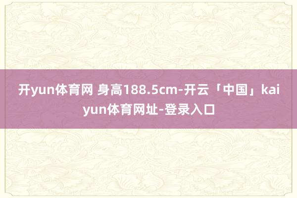 开yun体育网 身高188.5cm-开云「中国」kaiyun体育网址-登录入口