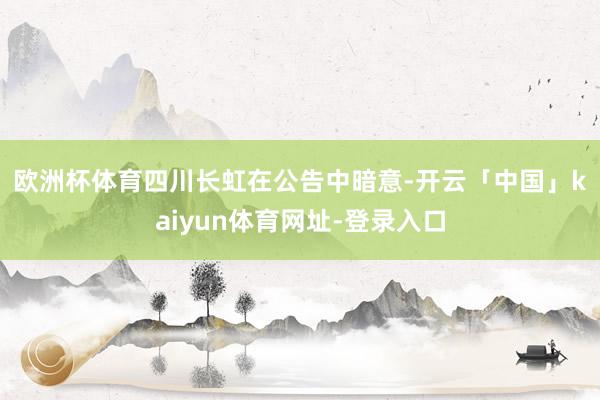 欧洲杯体育　　四川长虹在公告中暗意-开云「中国」kaiyun体育网址-登录入口