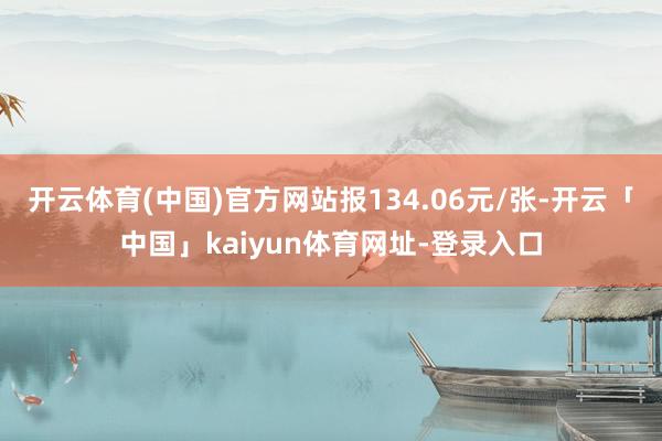 开云体育(中国)官方网站报134.06元/张-开云「中国」kaiyun体育网址-登录入口