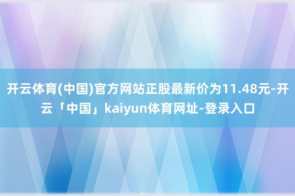 开云体育(中国)官方网站正股最新价为11.48元-开云「中国」kaiyun体育网址-登录入口