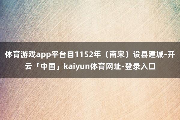 体育游戏app平台自1152年（南宋）设县建城-开云「中国」kaiyun体育网址-登录入口