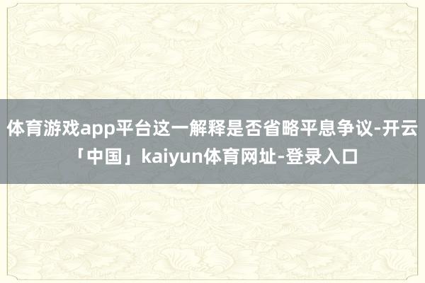 体育游戏app平台这一解释是否省略平息争议-开云「中国」kaiyun体育网址-登录入口