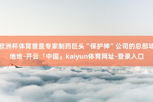 欧洲杯体育曾是专家制药巨头“保护神”公司的总部场地地-开云「中国」kaiyun体育网址-登录入口