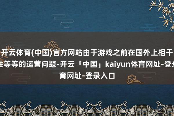 开云体育(中国)官方网站由于游戏之前在国外上相干平衡性等等的运营问题-开云「中国」kaiyun体育网址-登录入口