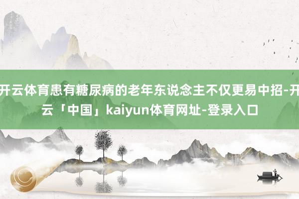 开云体育患有糖尿病的老年东说念主不仅更易中招-开云「中国」kaiyun体育网址-登录入口