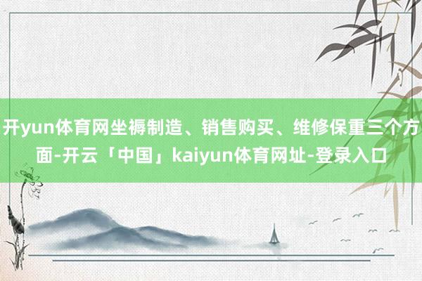开yun体育网坐褥制造、销售购买、维修保重三个方面-开云「中国」kaiyun体育网址-登录入口