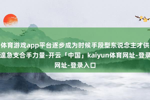 体育游戏app平台逐步成为时候手段型东说念主才供给的遑急支合手力量-开云「中国」kaiyun体育网址-登录入口
