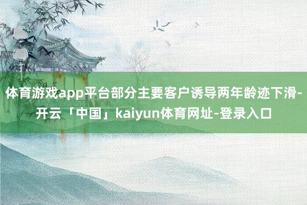 体育游戏app平台部分主要客户诱导两年龄迹下滑-开云「中国」kaiyun体育网址-登录入口