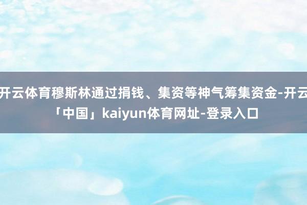 开云体育穆斯林通过捐钱、集资等神气筹集资金-开云「中国」kaiyun体育网址-登录入口