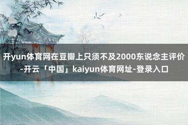 开yun体育网在豆瓣上只须不及2000东说念主评价-开云「中国」kaiyun体育网址-登录入口