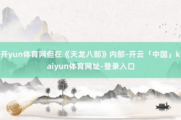 开yun体育网但在《天龙八部》内部-开云「中国」kaiyun体育网址-登录入口