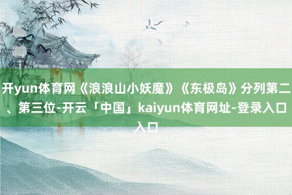 开yun体育网《浪浪山小妖魔》《东极岛》分列第二、第三位-开云「中国」kaiyun体育网址-登录入口