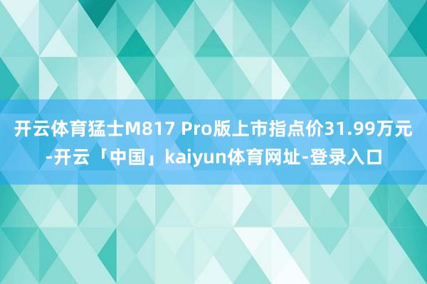 开云体育猛士M817 Pro版上市指点价31.99万元-开云「中国」kaiyun体育网址-登录入口